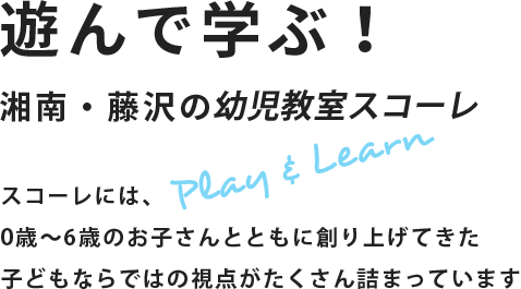 遊んで学ぶ！湘南・藤沢の複合教育施設 スコーレには、幼児期に通っておきたい様々な体験と家庭ではできない体験が詰まっています。